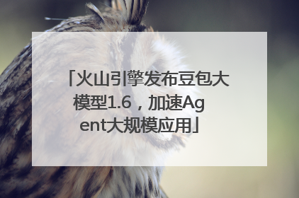 火山引擎发布豆包大模型1.6，加速Agent大规模应用