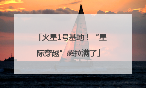 火星1号基地！“星际穿越”感拉满了