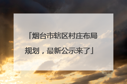 烟台市辖区村庄布局规划，最新公示来了