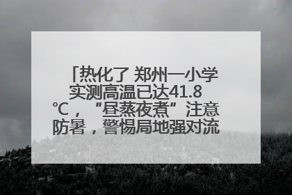 热化了 郑州一小学实测高温已达41.8℃，“昼蒸夜煮”注意防暑，警惕局地强对流和雷暴大风！