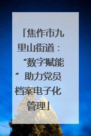 焦作市九里山街道：“数字赋能”助力党员档案电子化管理
