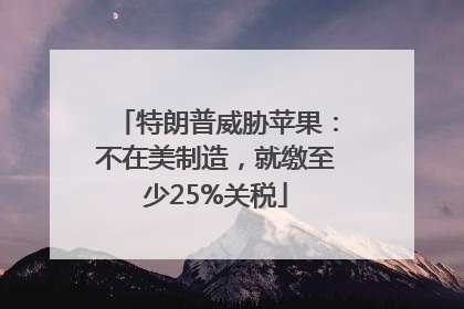 特朗普威胁苹果：不在美制造，就缴至少25%关税