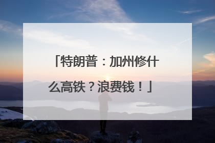 特朗普：加州修什么高铁？浪费钱！