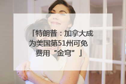 特朗普：加拿大成为美国第51州可免费用“金穹”