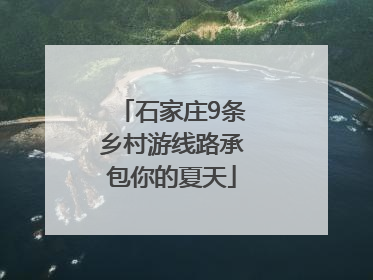 石家庄9条乡村游线路承包你的夏天