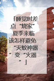 睡觉时差点“烧家” 夏季来临该怎样避免“灭蚊神器”变“火器”