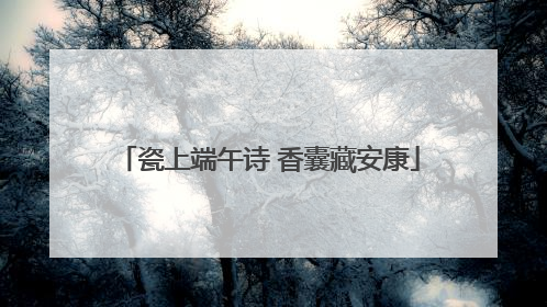 瓷上端午诗 香囊藏安康