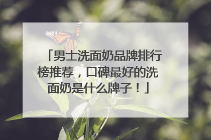 男士洗面奶品牌排行榜推荐，口碑最好的洗面奶是什么牌子！