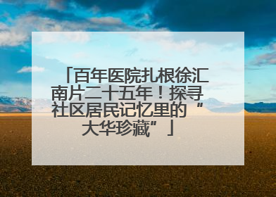 百年医院扎根徐汇南片二十五年！探寻社区居民记忆里的“大华珍藏”