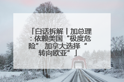 白话拆解丨加总理：依赖美国“极度危险” 加拿大选择“转向欧亚”