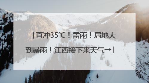 直冲35℃！雷雨！局地大到暴雨！江西接下来天气→