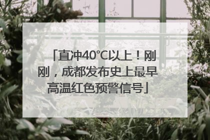 直冲40℃以上！刚刚，成都发布史上最早高温红色预警信号
