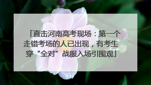 直击河南高考现场：第一个走错考场的人已出现，有考生穿“全对”战服入场引围观