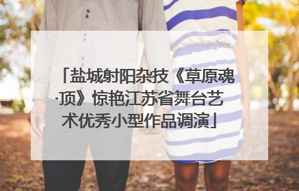 盐城射阳杂技《草原魂·顶》惊艳江苏省舞台艺术优秀小型作品调演