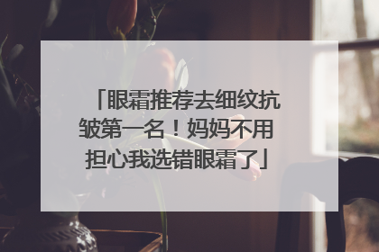 眼霜推荐去细纹抗皱第一名！妈妈不用担心我选错眼霜了