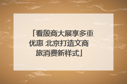 看殷商大展享多重优惠 北京打造文商旅消费新样式