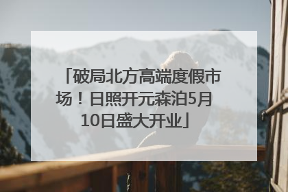 破局北方高端度假市场！日照开元森泊5月10日盛大开业
