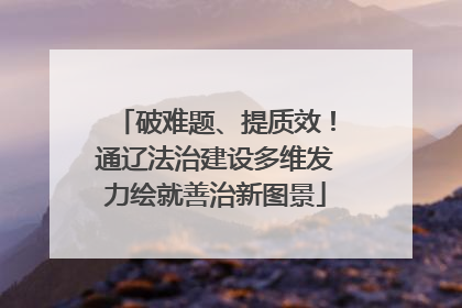 破难题、提质效！通辽法治建设多维发力绘就善治新图景