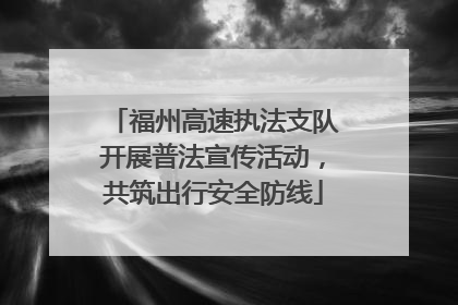 福州高速执法支队开展普法宣传活动，共筑出行安全防线