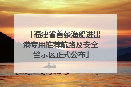 福建省首条渔船进出港专用推荐航路及安全警示区正式公布