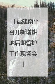 福建南平召开新增耕地后期管护工作现场会
