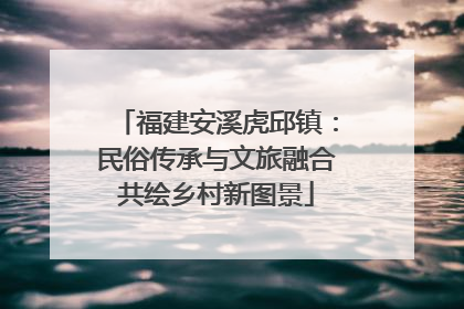 福建安溪虎邱镇：民俗传承与文旅融合共绘乡村新图景