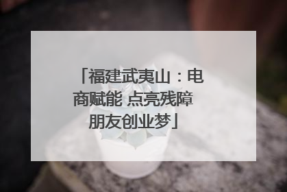 福建武夷山：电商赋能 点亮残障朋友创业梦