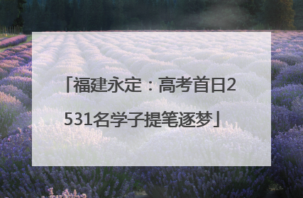 福建永定：高考首日2531名学子提笔逐梦