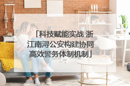 科技赋能实战 浙江南浔公安构建协同高效警务体制机制