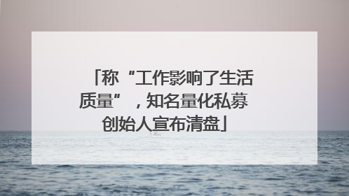 称“工作影响了生活质量”，知名量化私募创始人宣布清盘
