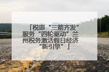 税惠“三箭齐发”服务“四轮驱动”兰州税务激活假日经济“新引擎”