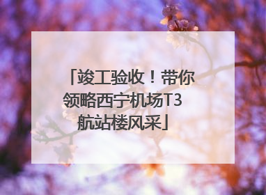 竣工验收！带你领略西宁机场T3航站楼风采