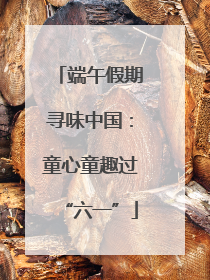 端午假期寻味中国：童心童趣过“六一”