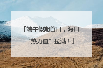 端午假期首日，海口“热力值”拉满！