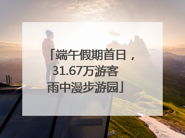 端午假期首日，31.67万游客雨中漫步游园