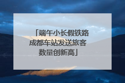 端午小长假铁路成都车站发送旅客数量创新高