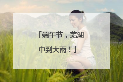 端午节，芜湖中到大雨！
