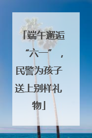 端午邂逅“六一”，民警为孩子送上别样礼物