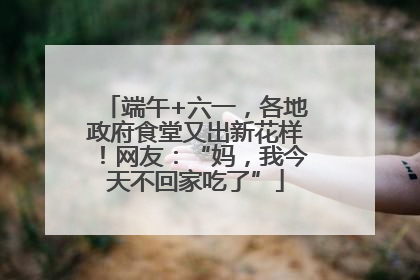 端午+六一，各地政府食堂又出新花样！网友：“妈，我今天不回家吃了”