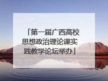 第一届广西高校思想政治理论课实践教学论坛举办
