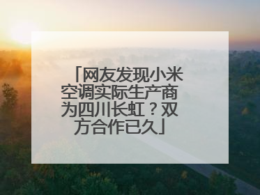 网友发现小米空调实际生产商为四川长虹？双方合作已久
