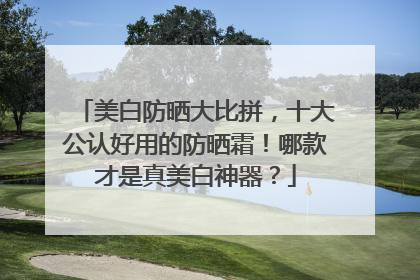美白防晒大比拼，十大公认好用的防晒霜！哪款才是真美白神器？