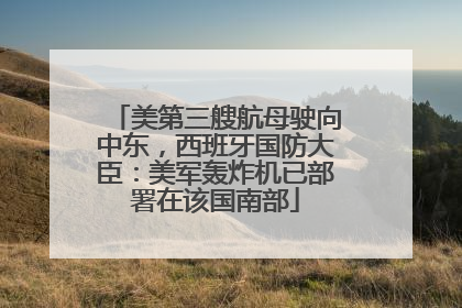 美第三艘航母驶向中东，西班牙国防大臣：美军轰炸机已部署在该国南部