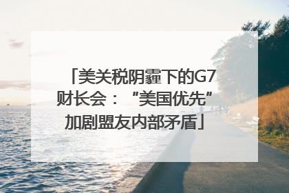 美关税阴霾下的G7财长会：“美国优先”加剧盟友内部矛盾