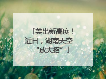 美出新高度！近日，湖南天空“放大招”