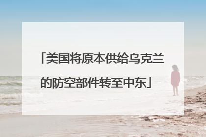 美国将原本供给乌克兰的防空部件转至中东