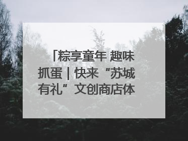 粽享童年 趣味抓蛋｜快来“苏城有礼”文创商店体验民俗活动