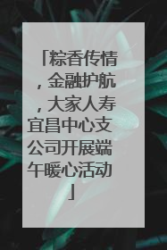 粽香传情，金融护航，大家人寿宜昌中心支公司开展端午暖心活动