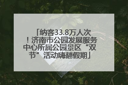 纳客33.8万人次！济南市公园发展服务中心所属公园景区“双节”活动嗨翻假期