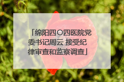 绵阳四〇四医院党委书记周云 接受纪律审查和监察调查